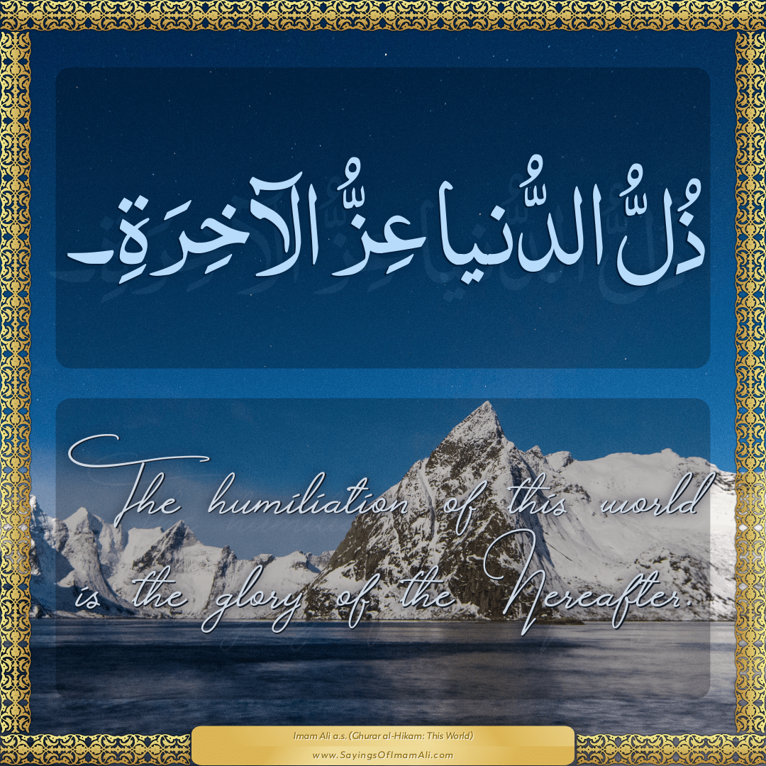 The humiliation of this world is the glory of the Hereafter.